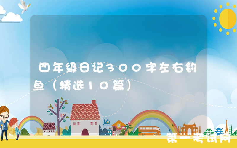 四年级日记300字左右钓鱼（精选10篇）