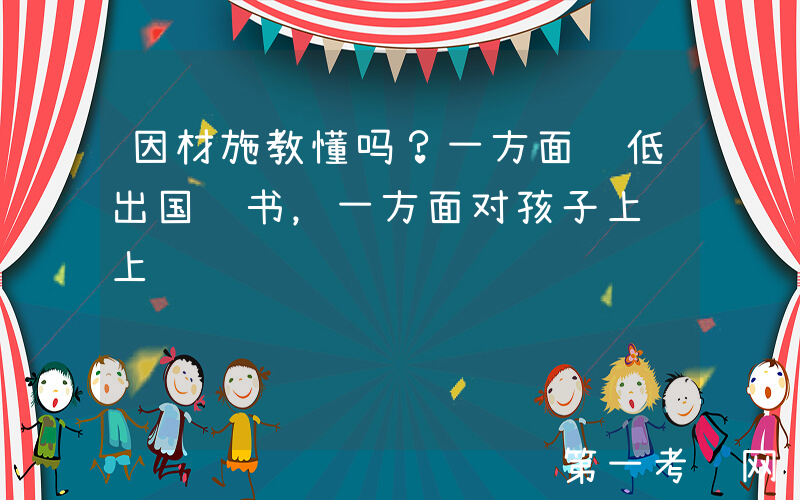 因材施教懂吗？一方面贬低出国读书，一方面对孩子上纲上线