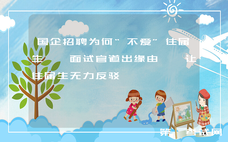 国企招聘为何“不爱”往届生, 面试官道出缘由, 让往届生无力反驳