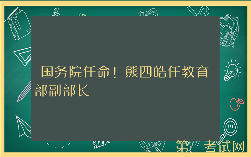 国务院任命！熊四皓任教育部副部长