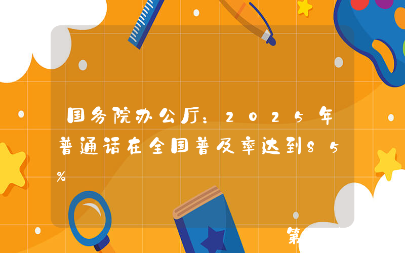国务院办公厅：2025年普通话在全国普及率达到85%