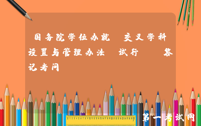 国务院学位办就《交叉学科设置与管理办法(试行)》答记者问