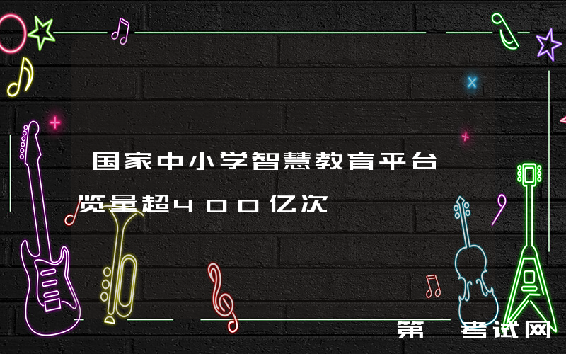 国家中小学智慧教育平台浏览量超400亿次