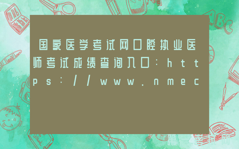 国家医学考试网口腔执业医师考试成绩查询入口：https://www.nmec.org.cn/