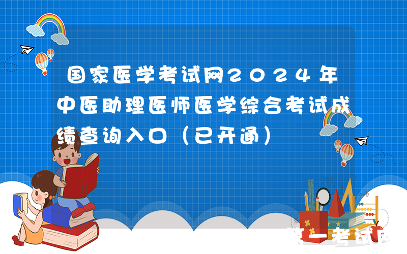 国家医学考试网2024年中医助理医师医学综合考试成绩查询入口（已开通）