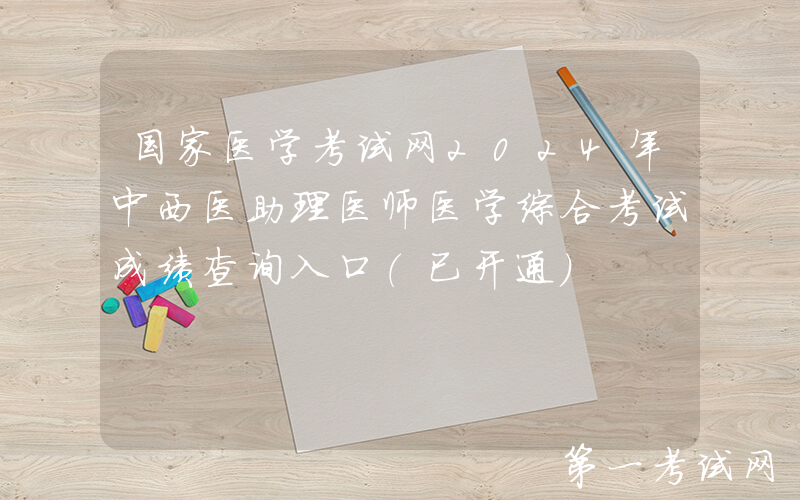 国家医学考试网2024年中西医助理医师医学综合考试成绩查询入口（已开通）