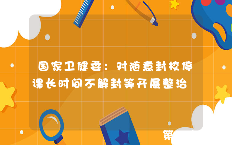 国家卫健委：对随意封校停课长时间不解封等开展整治