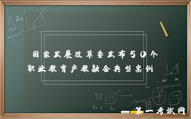 国家发展改革委发布50个职业教育产教融合典型案例