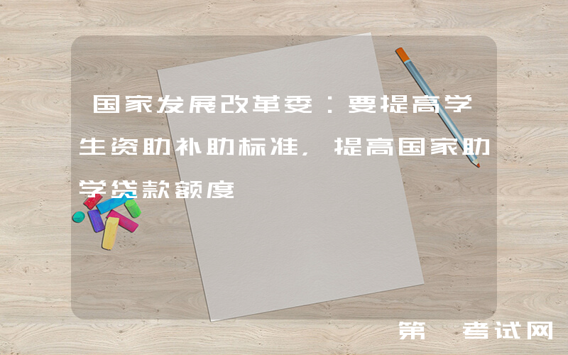 国家发展改革委：要提高学生资助补助标准，提高国家助学贷款额度