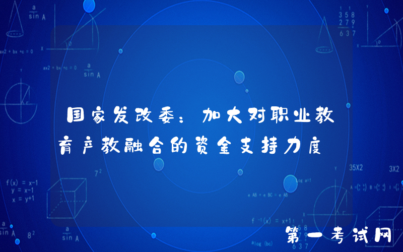 国家发改委：加大对职业教育产教融合的资金支持力度