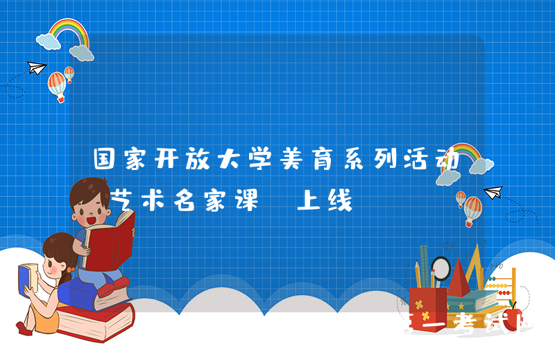 国家开放大学美育系列活动“艺术名家课”上线