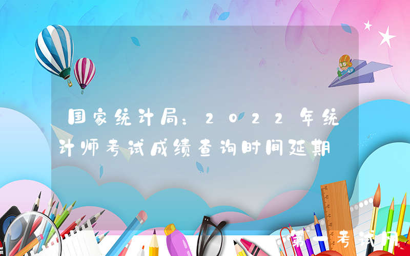 国家统计局：2022年统计师考试成绩查询时间延期