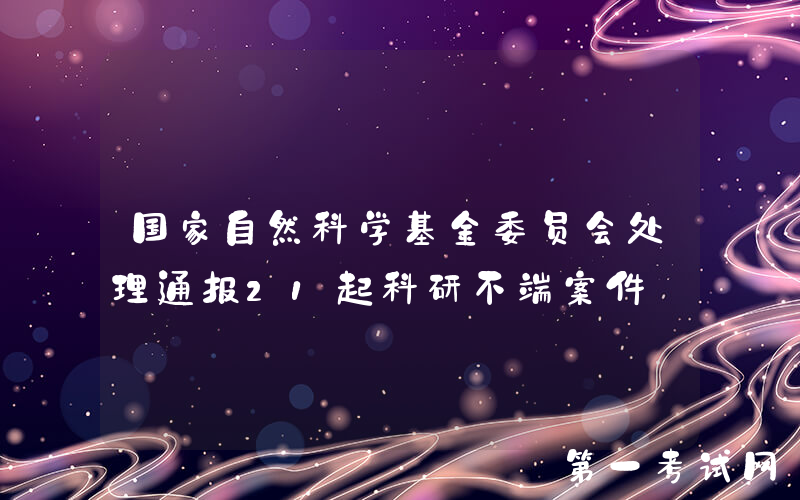 国家自然科学基金委员会处理通报21起科研不端案件
