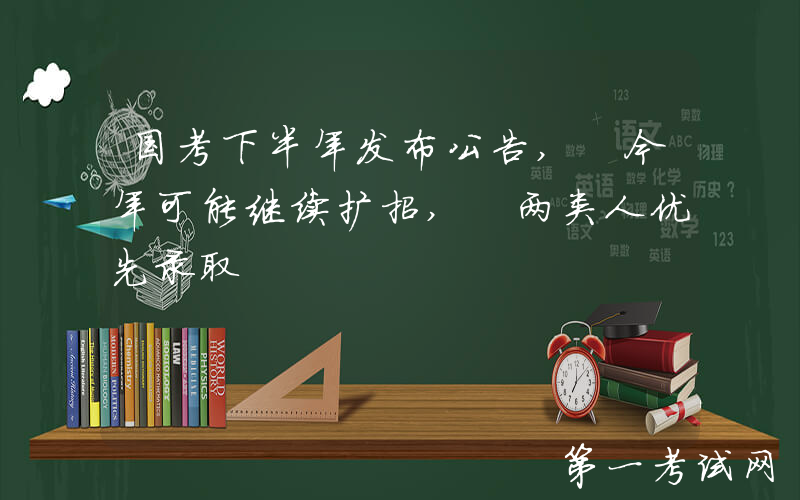 国考下半年发布公告, 今年可能继续扩招, 两类人优先录取