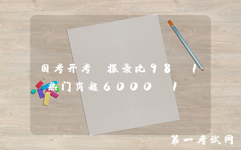 国考开考 报录比98:1 热门岗超6000:1