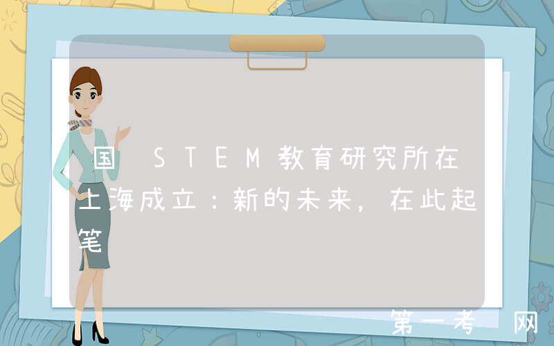 国际STEM教育研究所在上海成立：新的未来，在此起笔
