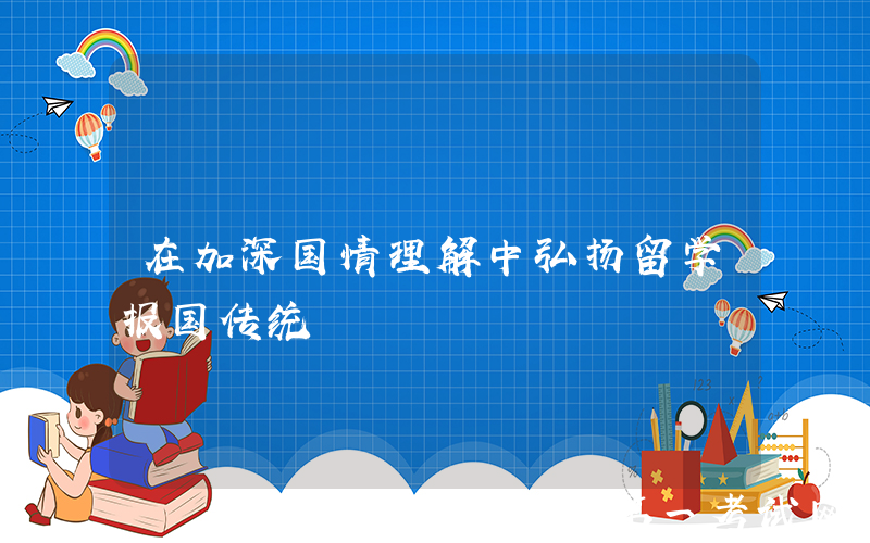 在加深国情理解中弘扬留学报国传统