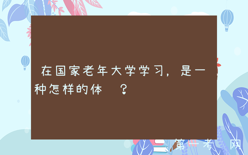 在国家老年大学学习，是一种怎样的体验？