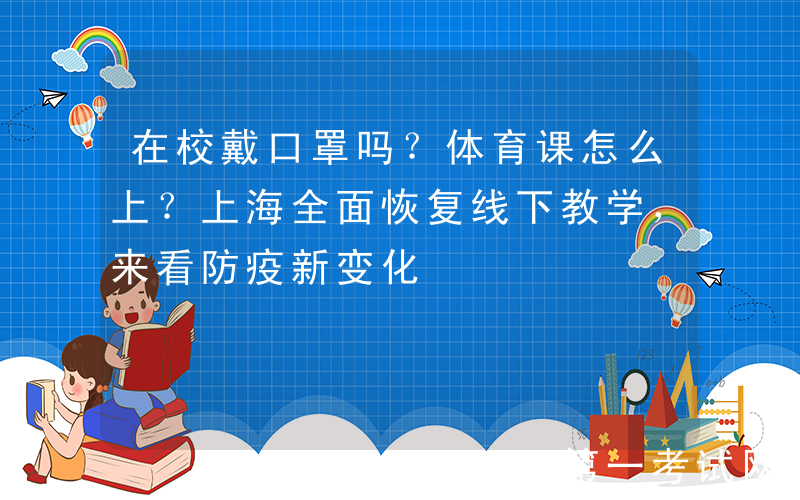 在校戴口罩吗？体育课怎么上？上海全面恢复线下教学，来看防疫新变化