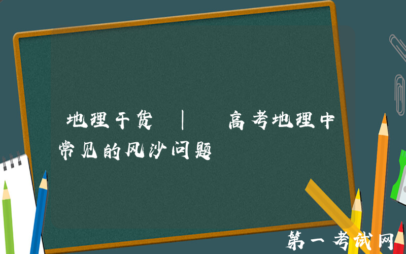 地理干货 | 高考地理中常见的风沙问题