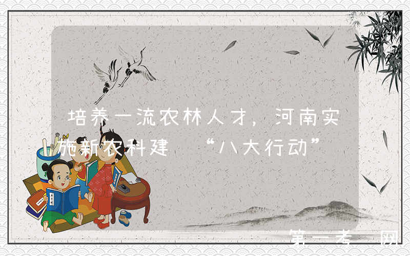 培养一流农林人才，河南实施新农科建设“八大行动”