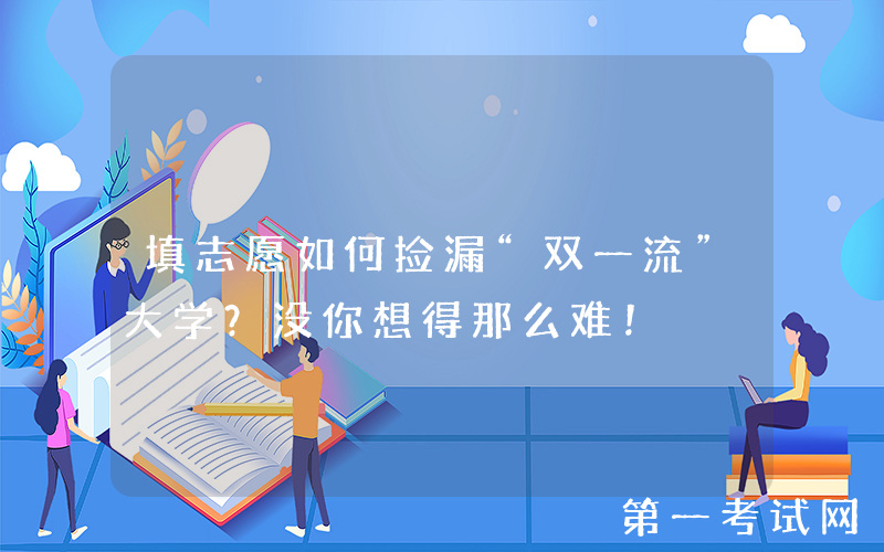 填志愿如何捡漏“双一流”大学？没你想得那么难！