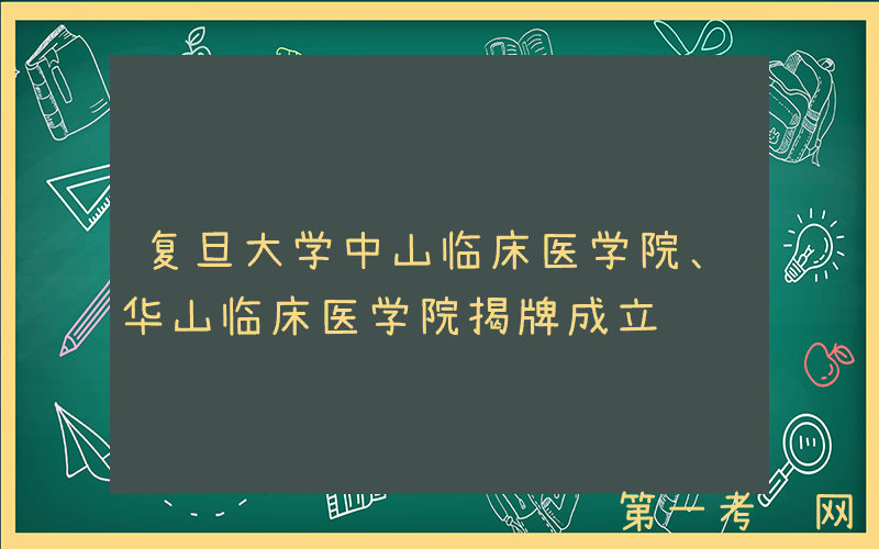复旦大学中山临床医学院、华山临床医学院揭牌成立
