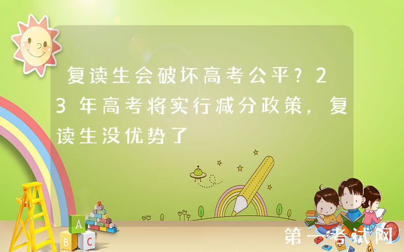 复读生会破坏高考公平？23年高考将实行减分政策，复读生没优势了