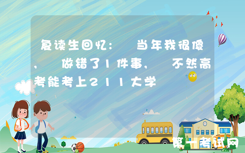 复读生回忆: 当年我很傻, 做错了1件事, 不然高考能考上211大学