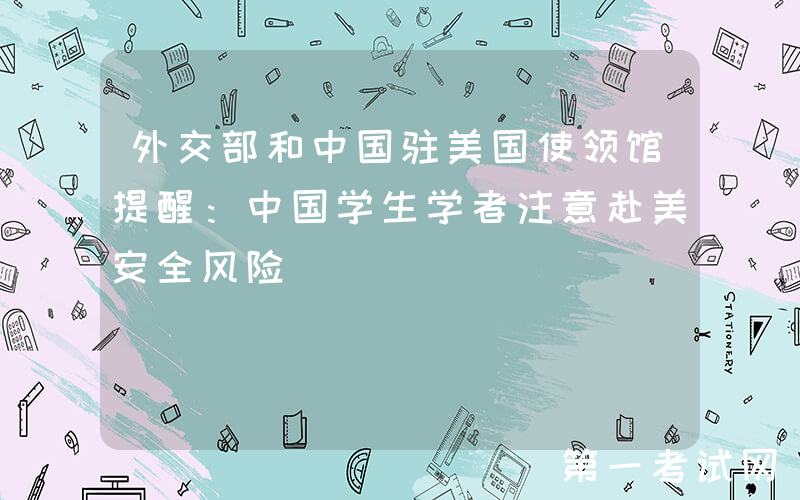 外交部和中国驻美国使领馆提醒：中国学生学者注意赴美安全风险
