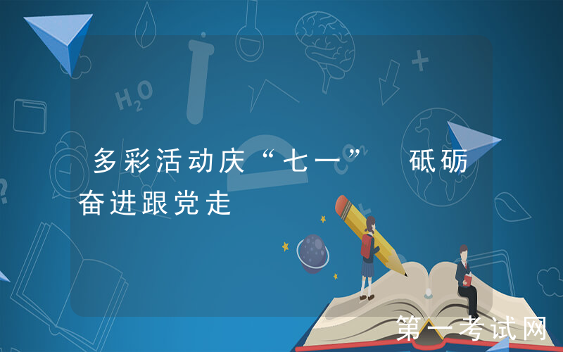 多彩活动庆“七一” 砥砺奋进跟党走