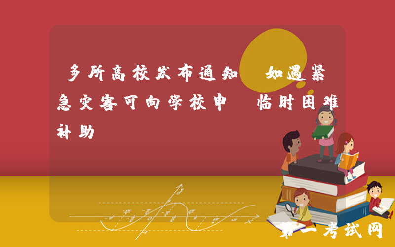 多所高校发布通知：如遇紧急灾害可向学校申请临时困难补助