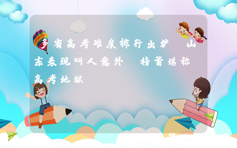 多省高考难度排行出炉，山东表现叫人意外，榜首堪称“高考地狱”