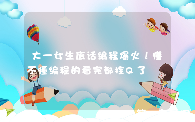 大一女生废话编程爆火！懂不懂编程的看完都拴Q了