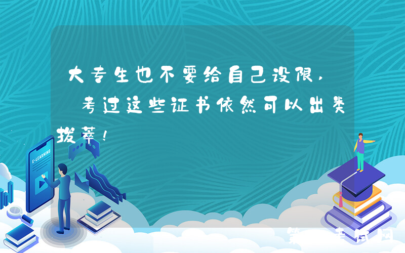 大专生也不要给自己设限, 考过这些证书依然可以出类拔萃!