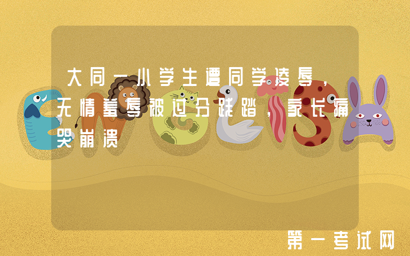 大同一小学生遭同学凌辱，无情羞辱被过分践踏，家长痛哭崩溃