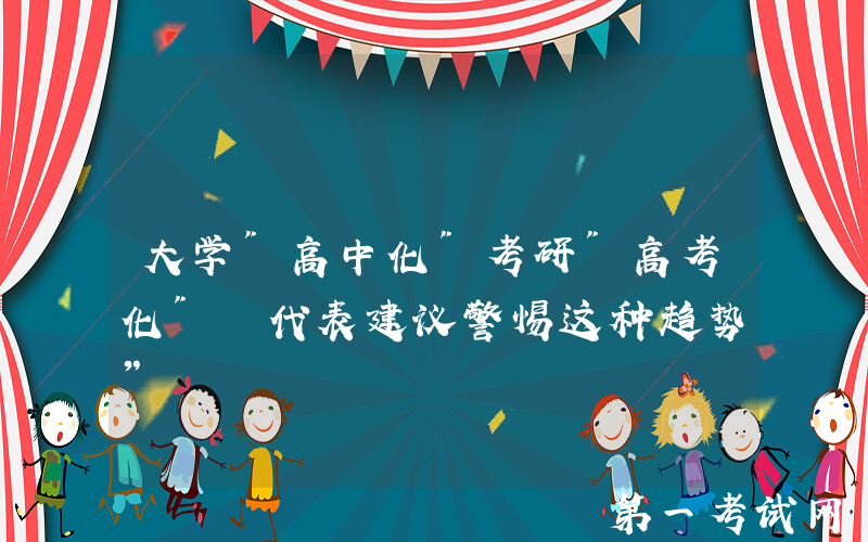 大学"高中化"考研"高考化" 代表建议警惕这种趋势”