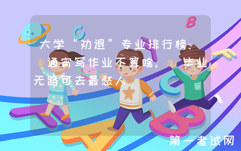 大学“劝退”专业排行榜: 通宵写作业不算啥, 毕业无路可去最愁人