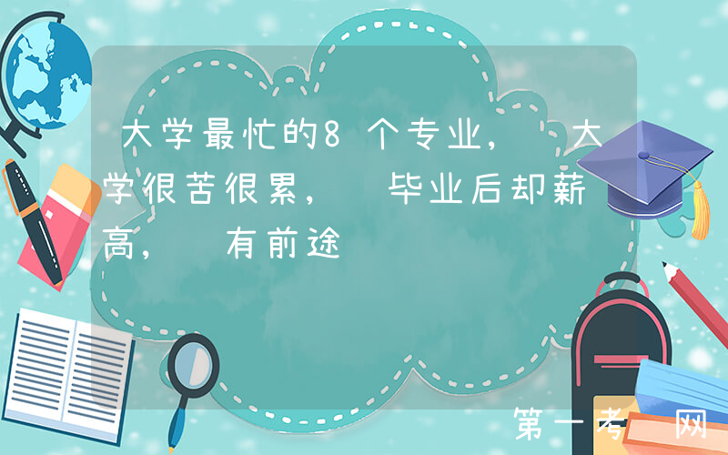 大学最忙的8个专业, 大学很苦很累, 毕业后却薪资高, 有前途