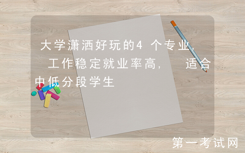 大学潇洒好玩的4个专业, 工作稳定就业率高, 适合中低分段学生
