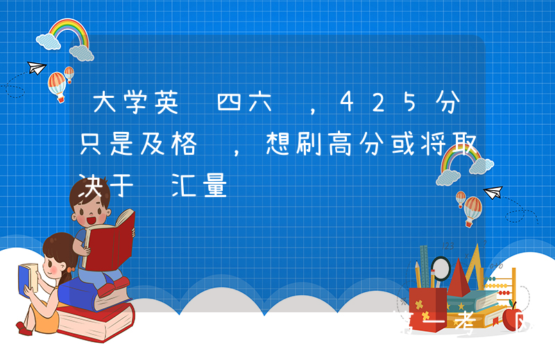 大学英语四六级，425分只是及格线，想刷高分或将取决于词汇量