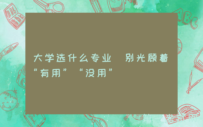大学选什么专业 别光顾着“有用”“没用”