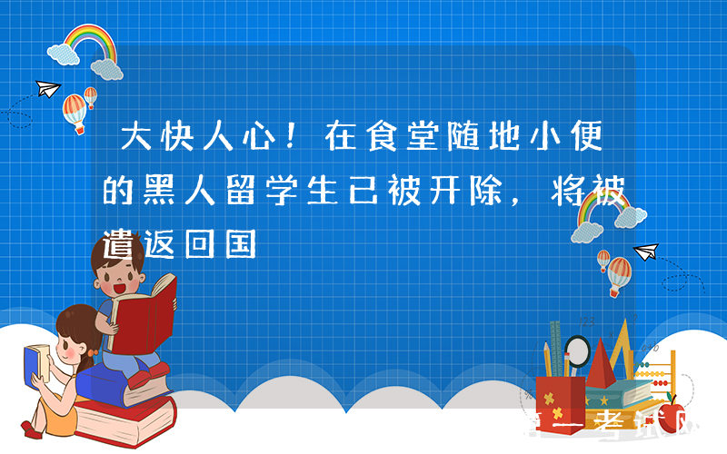 大快人心！在食堂随地小便的黑人留学生已被开除，将被遣返回国