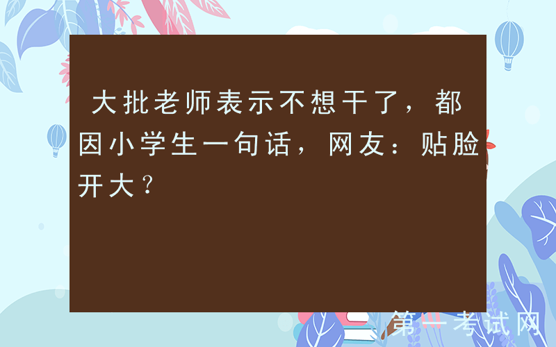 大批老师表示不想干了，都因小学生一句话，网友：贴脸开大？