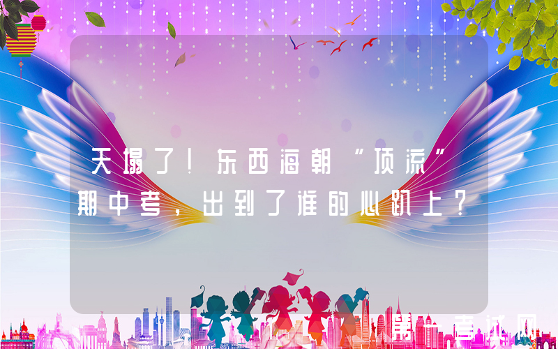 天塌了！东西海朝“顶流”期中考，出到了谁的心趴上？