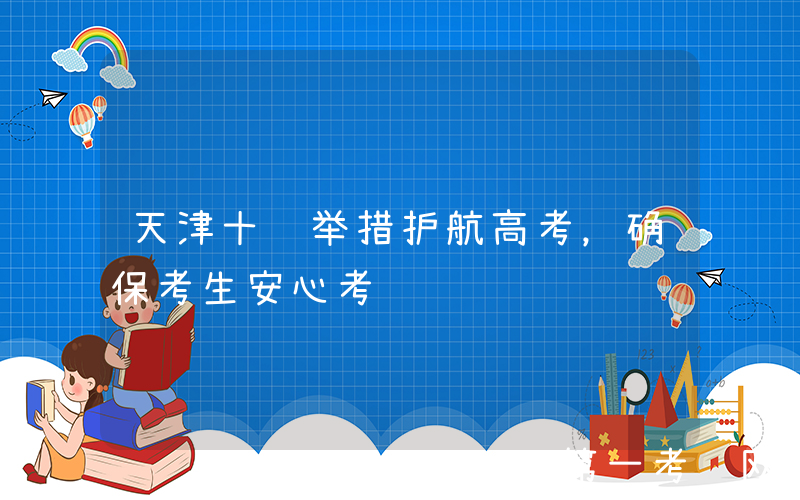 天津十项举措护航高考，确保考生安心考试
