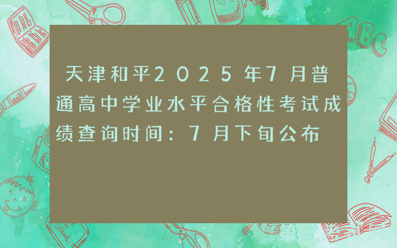 天津和平2025年7月普通高中学业水平合格性考试成绩查询时间：7月下旬公布