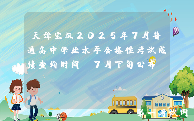 天津宝坻2025年7月普通高中学业水平合格性考试成绩查询时间：7月下旬公布