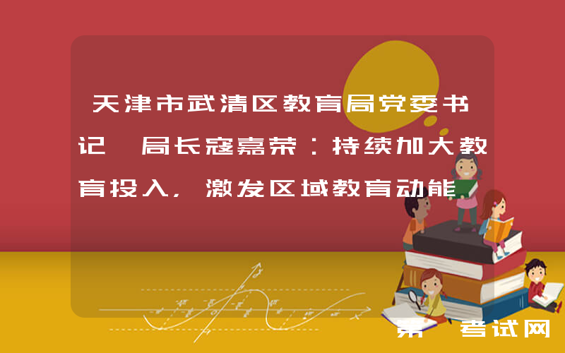 天津市武清区教育局党委书记、局长寇嘉荣：持续加大教育投入，激发区域教育动能