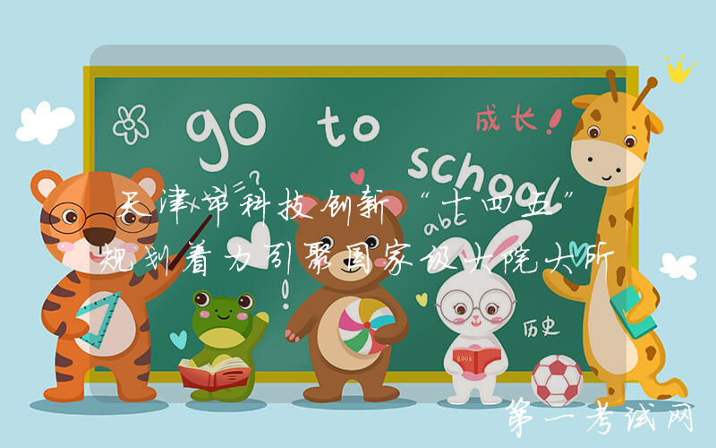 天津市科技创新“十四五”规划着力引聚国家级大院大所